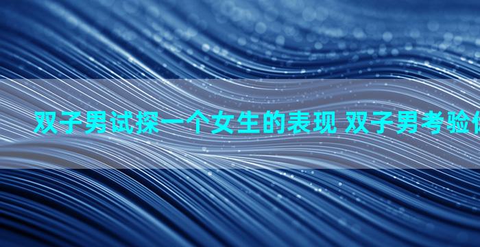 双子男试探一个女生的表现 双子男考验你三个阶段